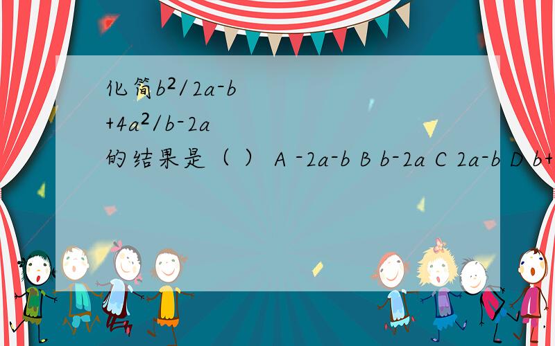化简b²/2a-b+4a²/b-2a的结果是（ ） A -2a-b B b-2a C 2a-b D b+2a