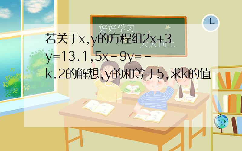 若关于x,y的方程组2x+3y=13.1,5x-9y=-k.2的解想,y的和等于5,求k的值