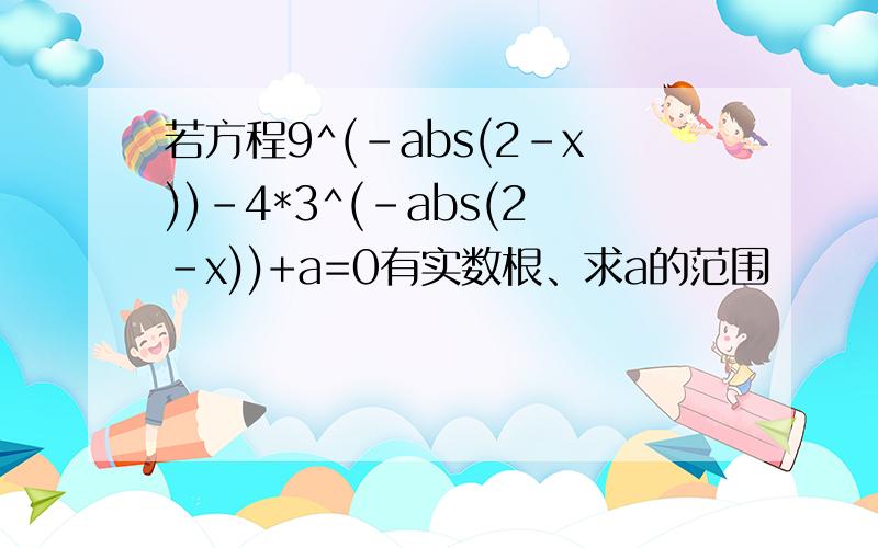 若方程9^(-abs(2-x))-4*3^(-abs(2-x))+a=0有实数根、求a的范围