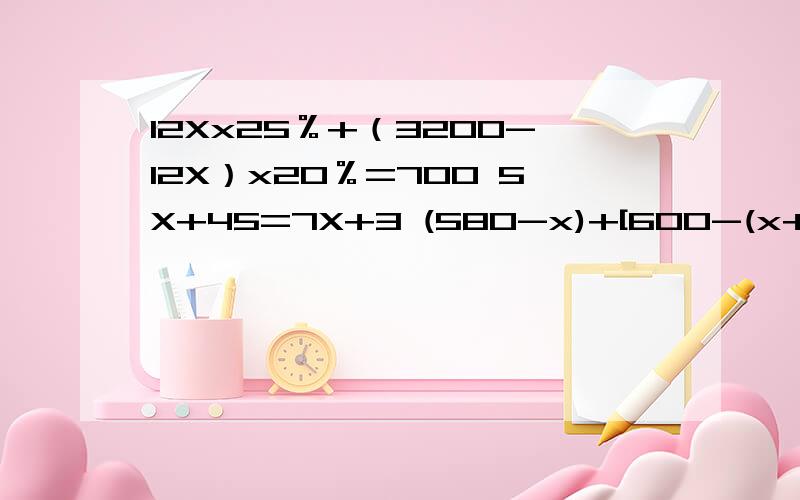 12Xx25％+（3200-12X）x20％=700 5X+45=7X+3 (580-x)+[600-(x+272)]=444 每1步运算都要说.12Xx25％+（3200-12X）x20％=700 5X+45=7X+3 (580-x)+[600-(x+272)]=444
