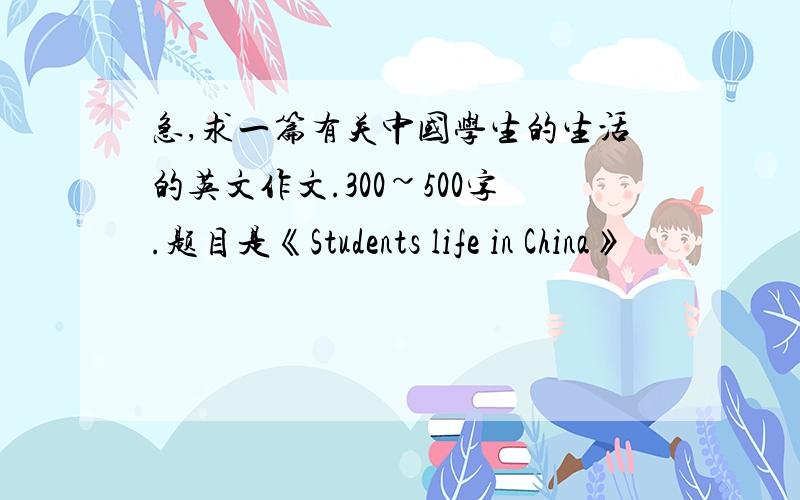 急,求一篇有关中国学生的生活的英文作文.300~500字.题目是《Students life in China》