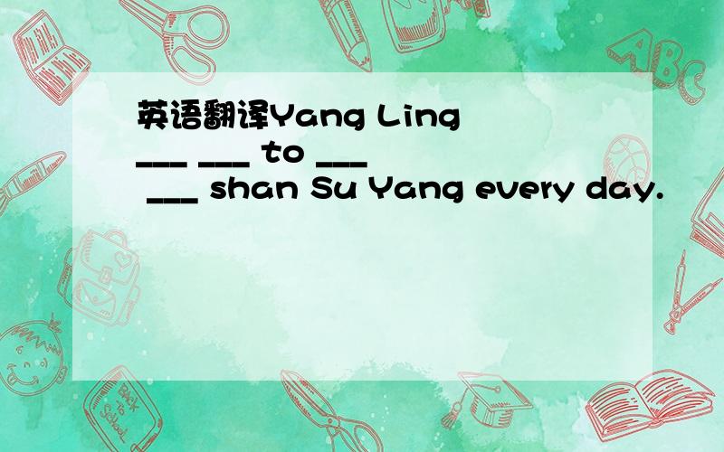 英语翻译Yang Ling ___ ___ to ___ ___ shan Su Yang every day.
