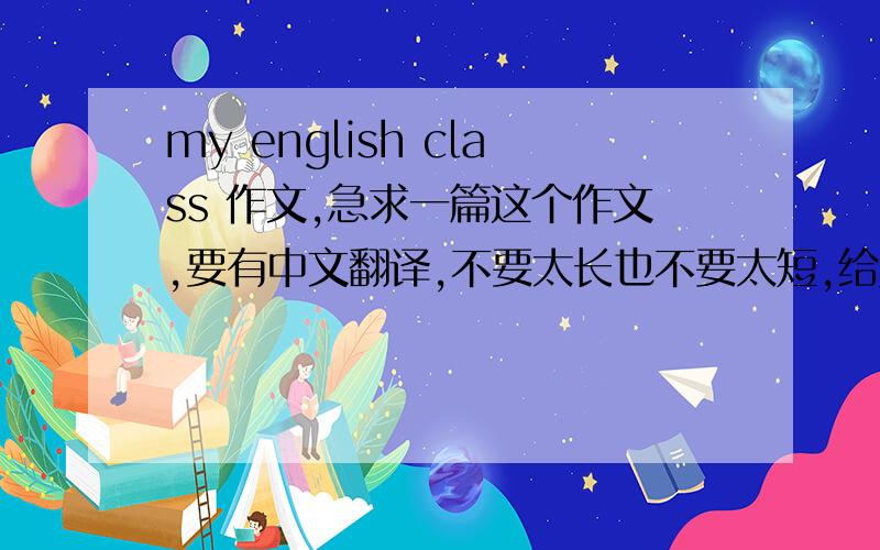 my english class 作文,急求一篇这个作文,要有中文翻译,不要太长也不要太短,给财富悬赏30