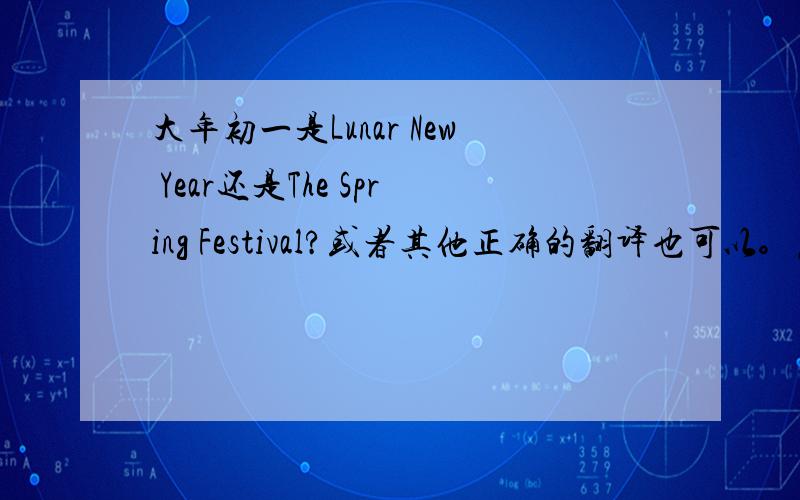 大年初一是Lunar New Year还是The Spring Festival?或者其他正确的翻译也可以。麻烦要尽快。急用