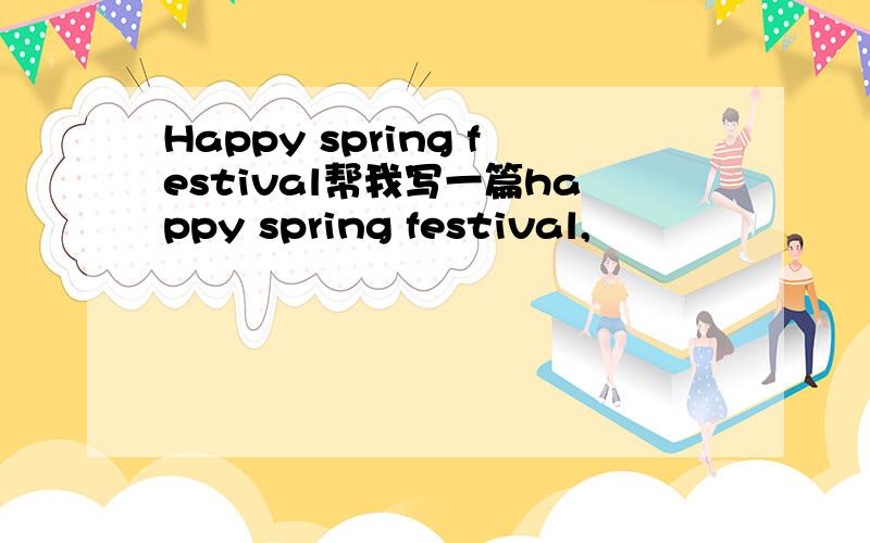 Happy spring festival帮我写一篇happy spring festival,