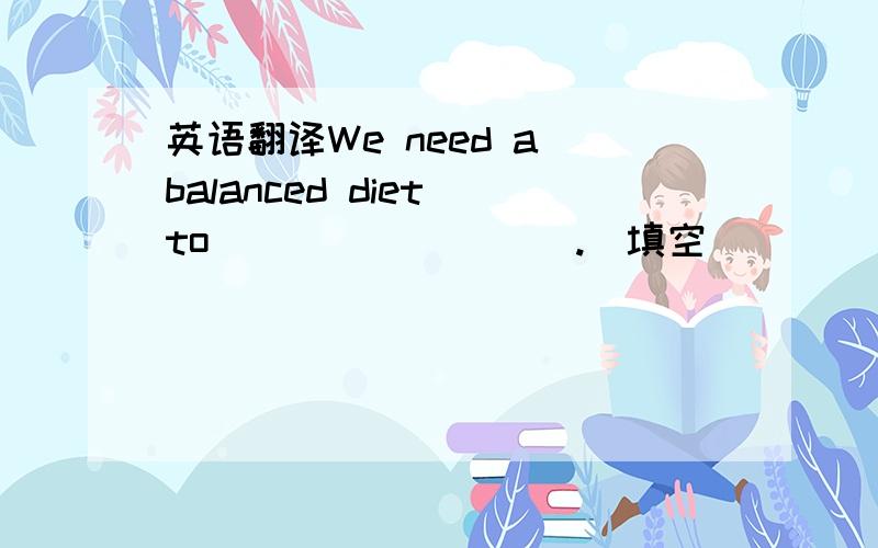 英语翻译We need a balanced diet to ____ ____.(填空）