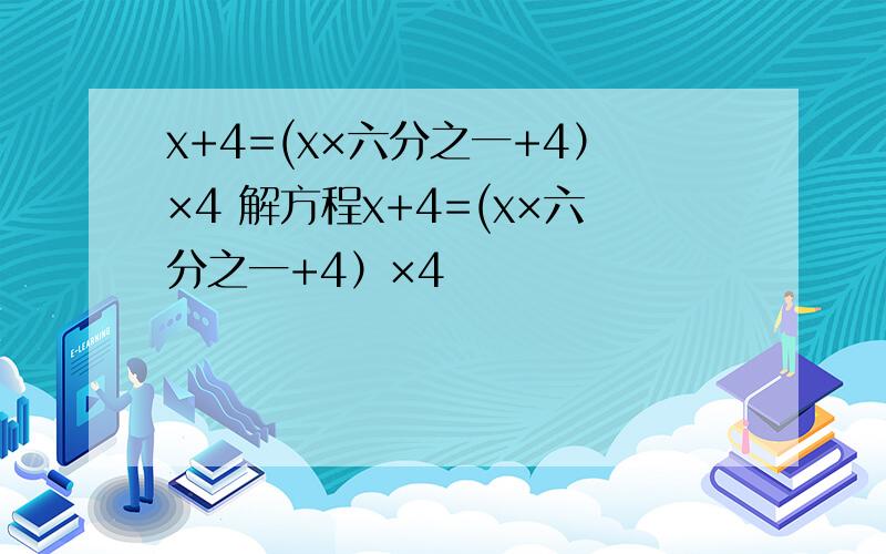x+4=(x×六分之一+4）×4 解方程x+4=(x×六分之一+4）×4