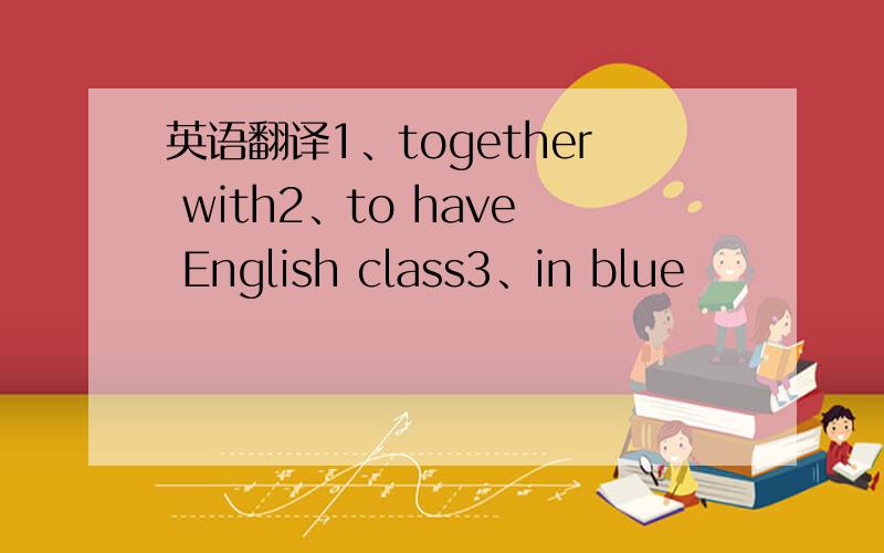 英语翻译1、together with2、to have English class3、in blue