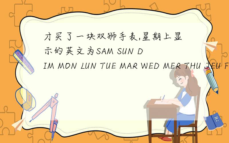 才买了一块双狮手表,星期上显示的英文为SAM SUN DIM MON LUN TUE MAR WED MER THU JEU FRI VEN SAT请问这个是怎么对照的?英法互译?如果是的话请问怎么把法语消除掉?