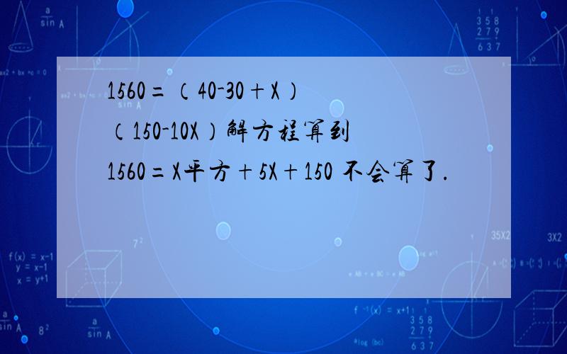 1560=（40-30+X）（150-10X）解方程算到1560=X平方+5X+150 不会算了.