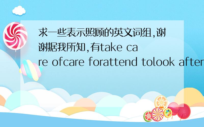 求一些表示照顾的英文词组,谢谢据我所知,有take care ofcare forattend tolook after还有补充吗?