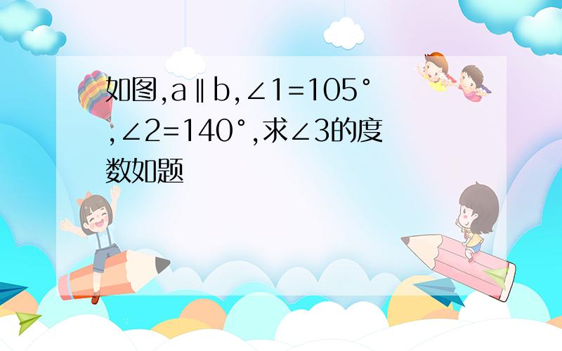 如图,a‖b,∠1=105°,∠2=140°,求∠3的度数如题