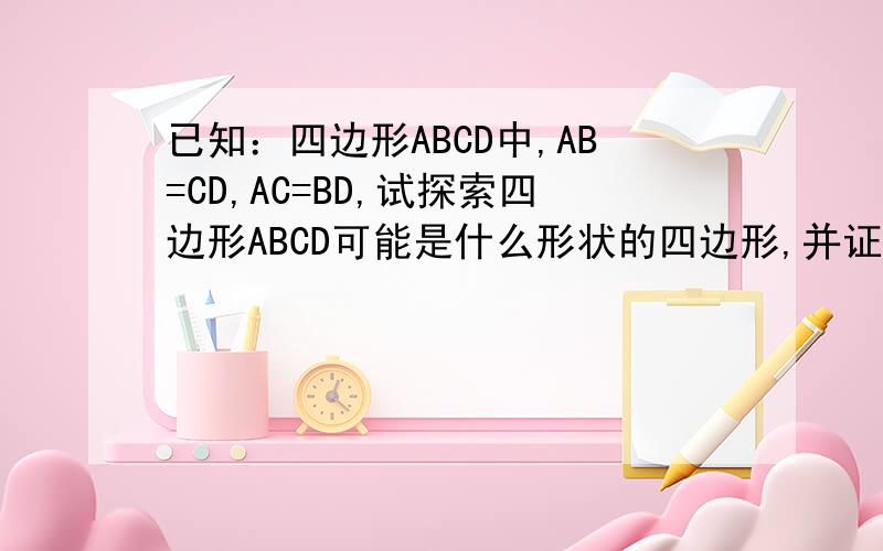 已知：四边形ABCD中,AB=CD,AC=BD,试探索四边形ABCD可能是什么形状的四边形,并证明你的结论