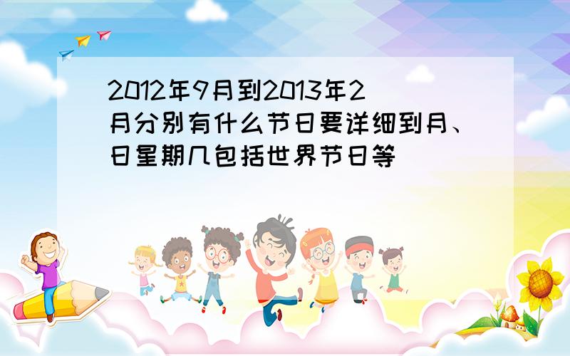 2012年9月到2013年2月分别有什么节日要详细到月、日星期几包括世界节日等