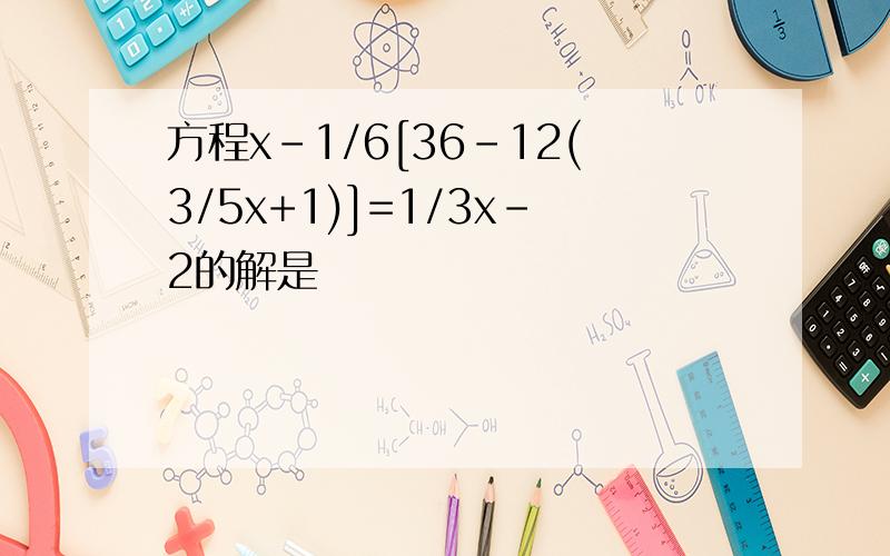 方程x-1/6[36-12(3/5x+1)]=1/3x-2的解是