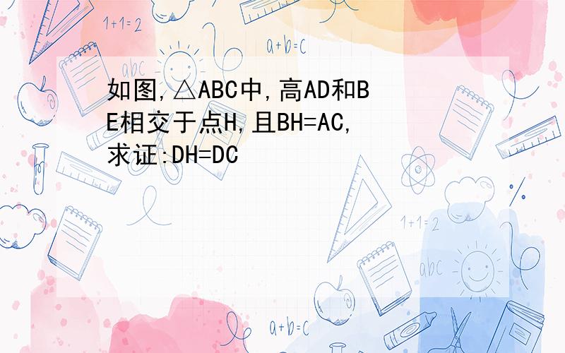 如图,△ABC中,高AD和BE相交于点H,且BH=AC,求证:DH=DC