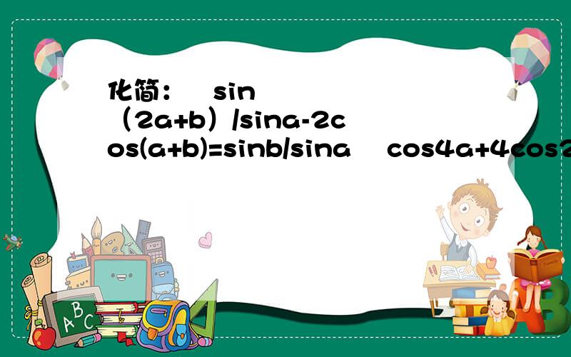 化简：❶sin（2a+b）/sina-2cos(a+b)=sinb/sina ❷cos4a+4cos2a+3=8cos⁴a