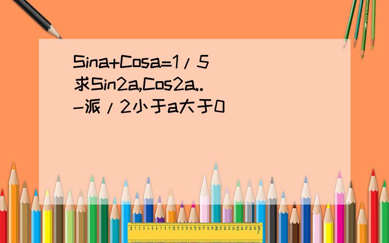 Sina+Cosa=1/5 求Sin2a,Cos2a..-派/2小于a大于0
