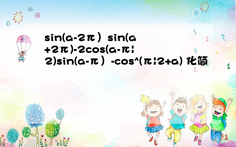 sin(a-2π）sin(a+2π)-2cos(a-π|2)sin(a-π）-cos^(π|2+a) 化简