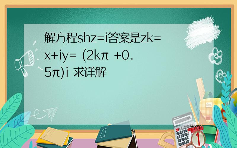 解方程shz=i答案是zk=x+iy= (2kπ +0.5π)i 求详解
