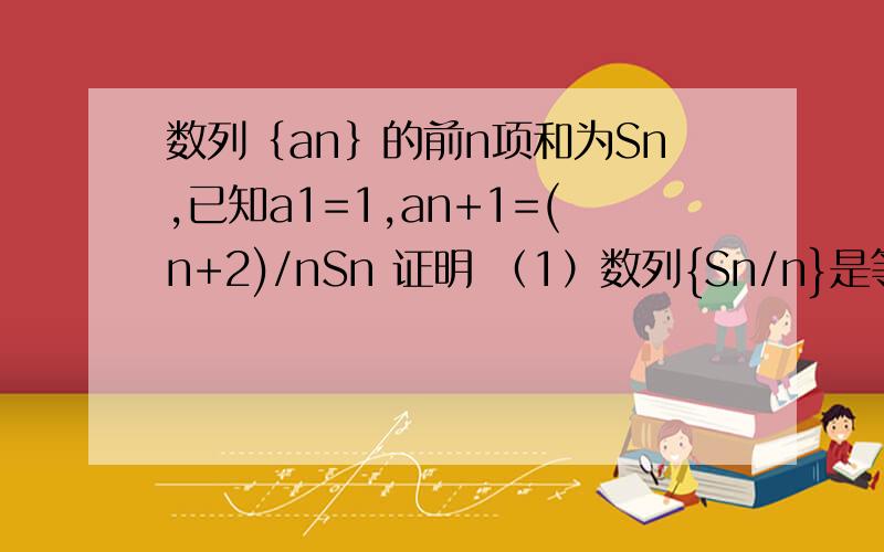 数列﹛an﹜的前n项和为Sn,已知a1=1,an+1=(n+2)/nSn 证明 （1）数列{Sn/n}是等比数列 （2）Sn+1=4an