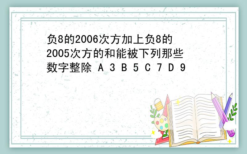 负8的2006次方加上负8的2005次方的和能被下列那些数字整除 A 3 B 5 C 7 D 9