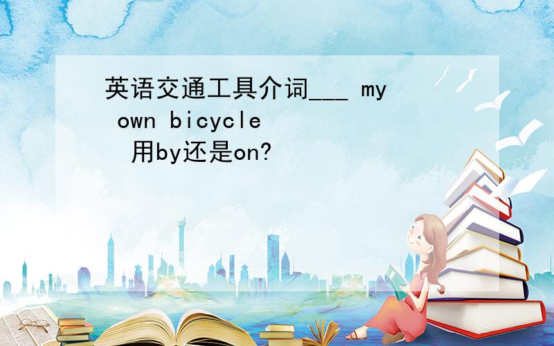 英语交通工具介词___ my own bicycle    用by还是on?