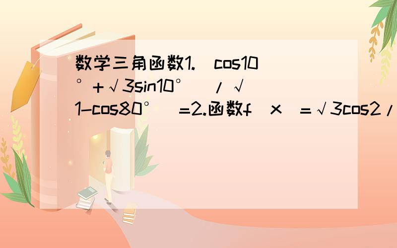 数学三角函数1.（cos10°+√3sin10°）/√（1-cos80°）=2.函数f（x）=√3cos2/5x+sin2/5x的图像相邻的两条对称轴之间的距离是3.求（√3tan12°-3）/（sin12°（4cos²12°-2）的值