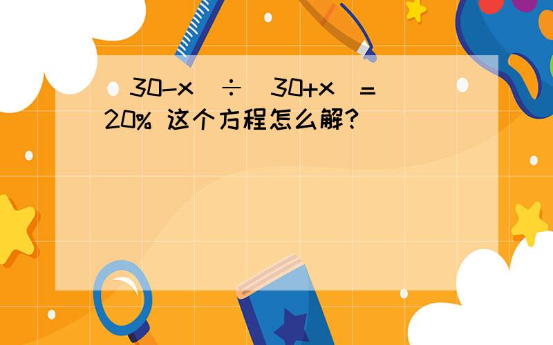 （30-x）÷(30+x)=20% 这个方程怎么解?