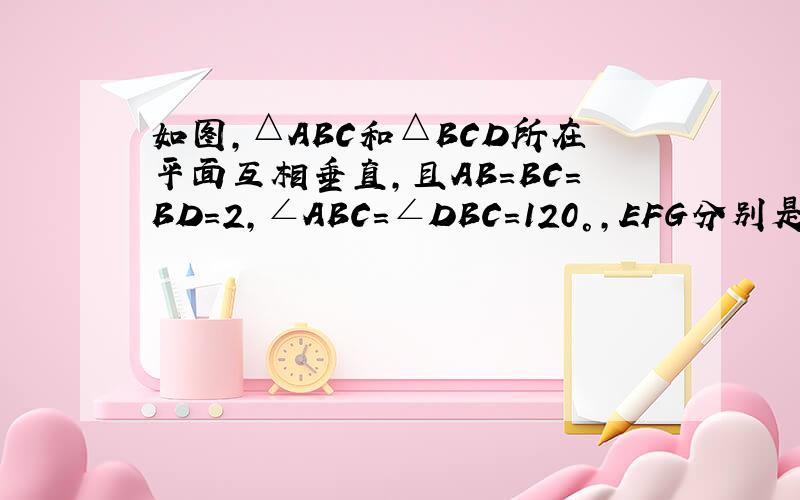 如图,△ABC和△BCD所在平面互相垂直,且AB=BC=BD=2,∠ABC=∠DBC=120°,EFG分别是AC,DC,AD的中点求证：EF⊥平面BCG求棱锥D-BCG的体积PS:不要用什么空间向量乱七八糟的,只用必修二的,G是AD的中点撒.