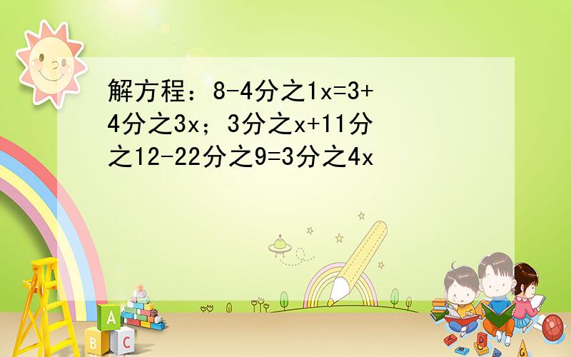 解方程：8-4分之1x=3+4分之3x；3分之x+11分之12-22分之9=3分之4x
