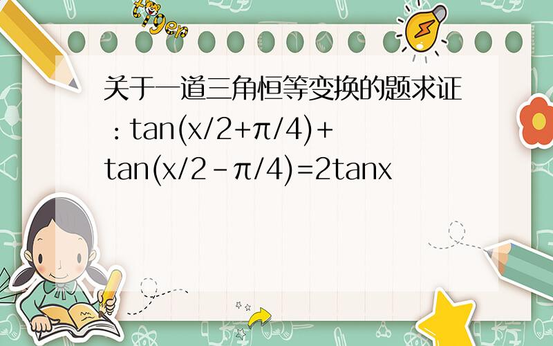 关于一道三角恒等变换的题求证：tan(x/2+π/4)+tan(x/2-π/4)=2tanx