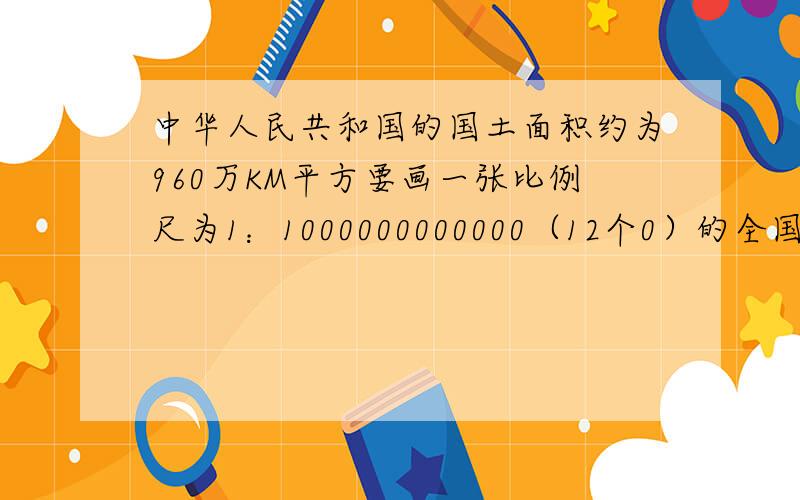 中华人民共和国的国土面积约为960万KM平方要画一张比例尺为1：1000000000000（12个0）的全国地图,至少需要多大面积的一张纸（精确1M平方）