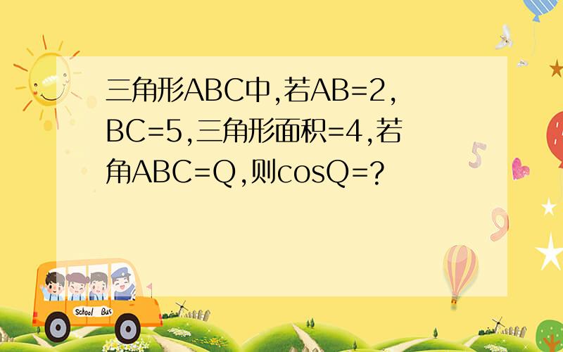 三角形ABC中,若AB=2,BC=5,三角形面积=4,若角ABC=Q,则cosQ=?