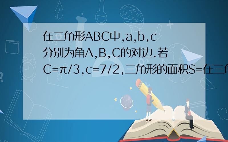在三角形ABC中,a,b,c分别为角A,B,C的对边.若C=π/3,c=7/2,三角形的面积S=在三角形ABC中,a,b,c分别为角A,B,C的对边.(1)若C=π/3,c=7/2.三角形的面积S=(3√3)/2.求a,b的值；（2）若A,B,C成等差数列,且cos（A/2-C/2