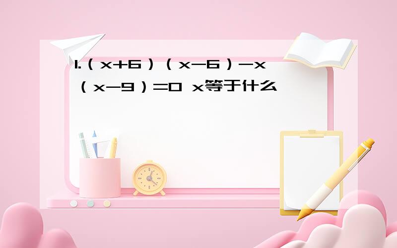 1.（x+6）（x-6）-x（x-9）=0 x等于什么