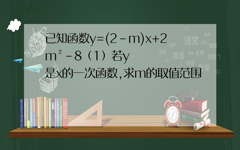 已知函数y=(2-m)x+2m²-8（1）若y是x的一次函数,求m的取值范围