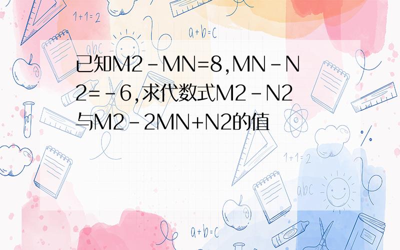 已知M2-MN=8,MN-N2=-6,求代数式M2-N2与M2-2MN+N2的值