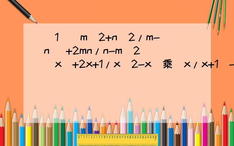 (1)(m^2+n^2/m-n) +2mn/n-m(2)(x^+2x+1/x^2-x)乘(x/x+1)-(1/x-1)