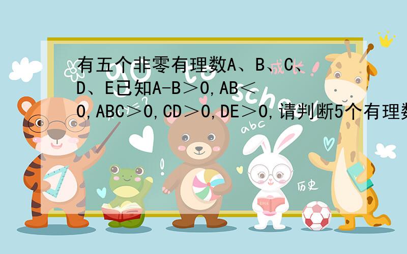 有五个非零有理数A、B、C、D、E已知A-B＞0,AB＜0,ABC＞0,CD＞0,DE＞0,请判断5个有理数的正负.