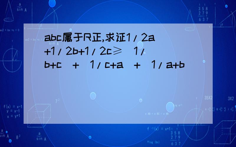 abc属于R正,求证1/2a+1/2b+1/2c≥（1/b+c）+（1/c+a）+（1/a+b）