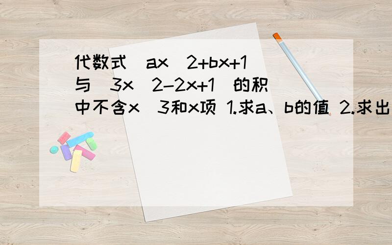 代数式(ax^2+bx+1)与(3x^2-2x+1)的积中不含x^3和x项 1.求a、b的值 2.求出这两个多项式的值