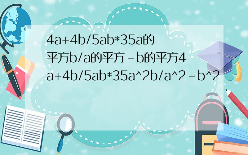 4a+4b/5ab*35a的平方b/a的平方-b的平方4a+4b/5ab*35a^2b/a^2-b^2
