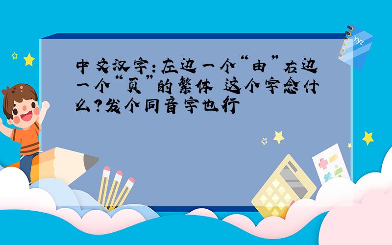 中文汉字：左边一个“由”右边一个“页”的繁体 这个字念什么?发个同音字也行