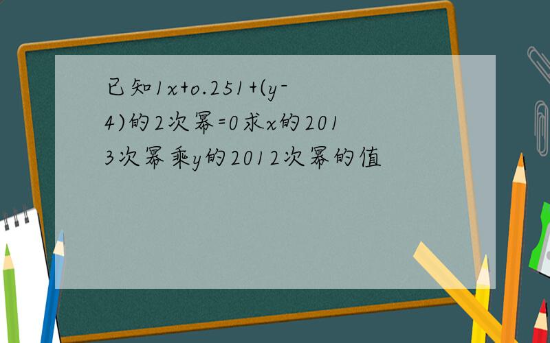 已知1x+o.251+(y-4)的2次幂=0求x的2013次幂乘y的2012次幂的值