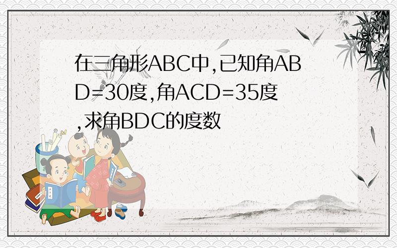 在三角形ABC中,已知角ABD=30度,角ACD=35度,求角BDC的度数
