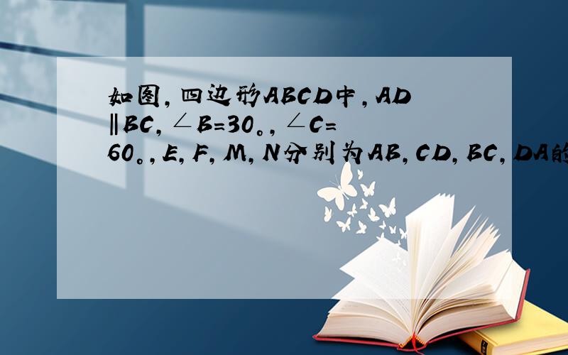 如图,四边形ABCD中,AD‖BC,∠B=30°,∠C=60°,E,F,M,N分别为AB,CD,BC,DA的中点,若BC=7,MN=3,求EF