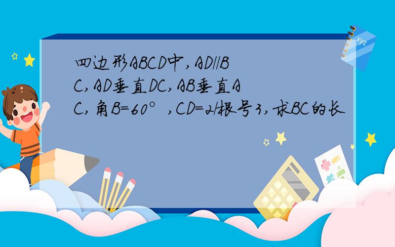 四边形ABCD中,AD//BC,AD垂直DC,AB垂直AC,角B=60°,CD=2/根号3,求BC的长