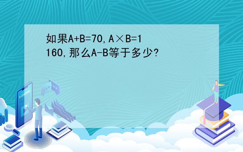 如果A+B=70,A×B=1160,那么A-B等于多少?