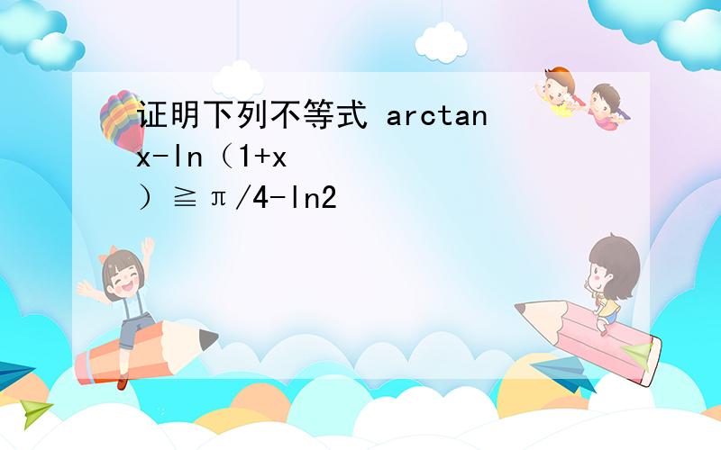 证明下列不等式 arctanx-ln（1+x²）≧π/4-ln2
